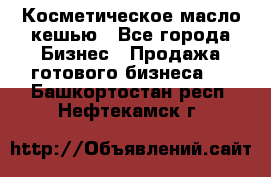 Косметическое масло кешью - Все города Бизнес » Продажа готового бизнеса   . Башкортостан респ.,Нефтекамск г.